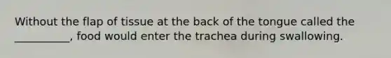 Without the flap of tissue at the back of the tongue called the __________, food would enter the trachea during swallowing.