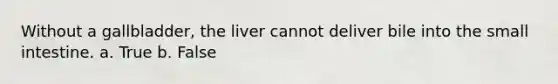 Without a gallbladder, the liver cannot deliver bile into the small intestine. a. True b. False