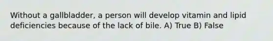 Without a gallbladder, a person will develop vitamin and lipid deficiencies because of the lack of bile. A) True B) False