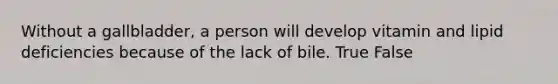 Without a gallbladder, a person will develop vitamin and lipid deficiencies because of the lack of bile. True False