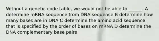 Without a genetic code table, we would not be able to ______. A determine mRNA sequence from DNA sequence B determine how many bases are in DNA C determine the amino acid sequence that is specified by the order of bases on mRNA D determine the DNA complementary base pairs