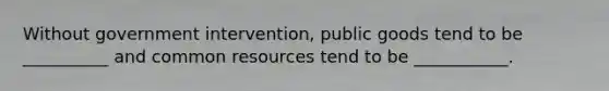 Without government intervention, public goods tend to be __________ and common resources tend to be ___________.