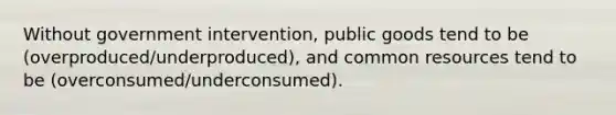 Without government intervention, public goods tend to be (overproduced/underproduced), and common resources tend to be (overconsumed/underconsumed).