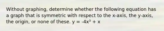 Without​ graphing, determine whether the following equation has a graph that is symmetric with respect to the​ x-axis, the​ y-axis, the​ origin, or none of these. y = -4x³ + x