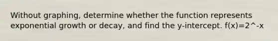 Without graphing, determine whether the function represents exponential growth or decay, and find the y-intercept. f(x)=2^-x