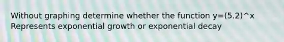 Without graphing determine whether the function y=(5.2)^x Represents exponential growth or exponential decay