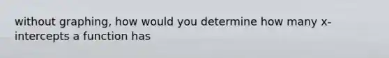 without graphing, how would you determine how many x- intercepts a function has