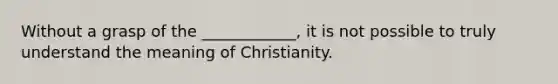 Without a grasp of the ____________, it is not possible to truly understand the meaning of Christianity.