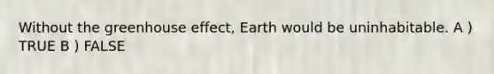 Without the greenhouse effect, Earth would be uninhabitable. A ) TRUE B ) FALSE