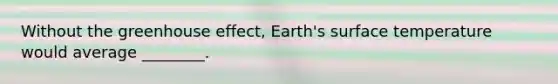 Without the greenhouse effect, Earth's surface temperature would average ________.