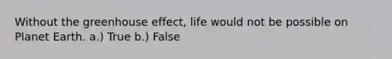 Without the greenhouse effect, life would not be possible on Planet Earth. a.) True b.) False