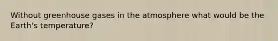 Without greenhouse gases in the atmosphere what would be the Earth's temperature?