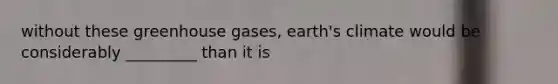 without these greenhouse gases, earth's climate would be considerably _________ than it is