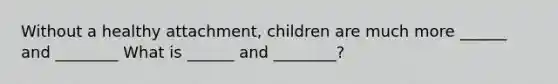 Without a healthy attachment, children are much more ______ and ________ What is ______ and ________?