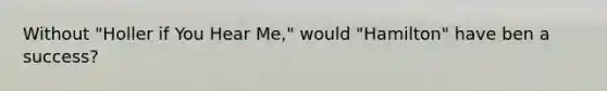 Without "Holler if You Hear Me," would "Hamilton" have ben a success?