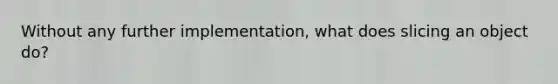 Without any further implementation, what does slicing an object do?