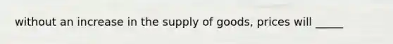 without an increase in the supply of goods, prices will _____