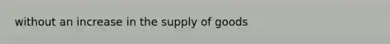 without an increase in the supply of goods