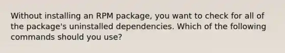 Without installing an RPM package, you want to check for all of the package's uninstalled dependencies. Which of the following commands should you use?