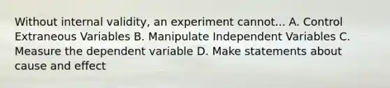 Without internal validity, an experiment cannot... A. Control Extraneous Variables B. Manipulate Independent Variables C. Measure the dependent variable D. Make statements about cause and effect