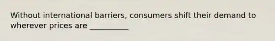Without international barriers, consumers shift their demand to wherever prices are __________