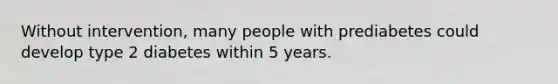 Without intervention, many people with prediabetes could develop type 2 diabetes within 5 years.