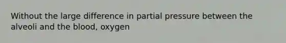 Without the large difference in partial pressure between the alveoli and the blood, oxygen