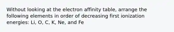 Without looking at the electron affinity table, arrange the following elements in order of decreasing first ionization energies: Li, O, C, K, Ne, and Fe