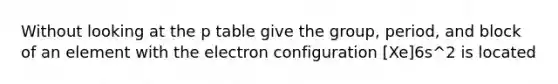 Without looking at the p table give the group, period, and block of an element with the electron configuration [Xe]6s^2 is located