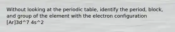 Without looking at <a href='https://www.questionai.com/knowledge/kIrBULvFQz-the-periodic-table' class='anchor-knowledge'>the periodic table</a>, identify the period, block, and group of the element with the electron configuration [Ar]3d^7 4s^2