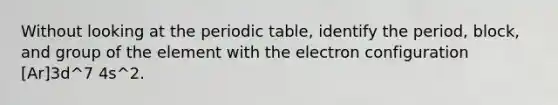 Without looking at the periodic table, identify the period, block, and group of the element with the electron configuration [Ar]3d^7 4s^2.