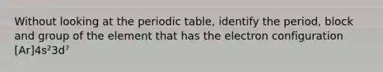 Without looking at the periodic table, identify the period, block and group of the element that has the electron configuration [Ar]4s²3d⁷