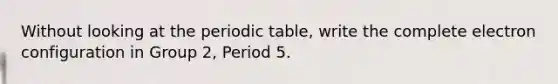 Without looking at the periodic table, write the complete electron configuration in Group 2, Period 5.