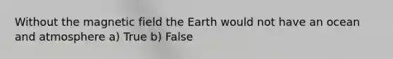 Without the magnetic field the Earth would not have an ocean and atmosphere a) True b) False