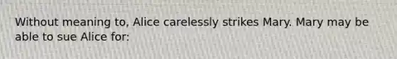 Without meaning to, Alice carelessly strikes Mary. Mary may be able to sue Alice for: