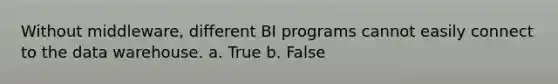 Without middleware, different BI programs cannot easily connect to the data warehouse. a. True b. False