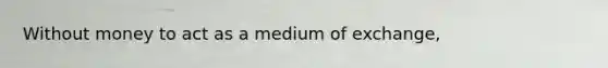 Without money to act as a medium of exchange,