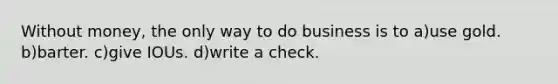 Without money, the only way to do business is to a)use gold. b)barter. c)give IOUs. d)write a check.