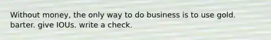 Without money, the only way to do business is to use gold. barter. give IOUs. write a check.