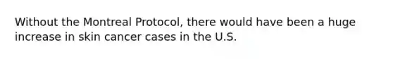 Without the Montreal Protocol, there would have been a huge increase in skin cancer cases in the U.S.