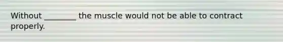 Without ________ the muscle would not be able to contract properly.
