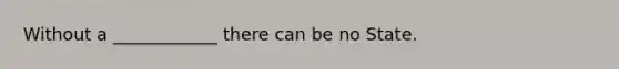 Without a ____________ there can be no State.