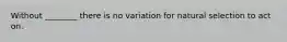 Without ________ there is no variation for natural selection to act on.