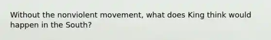 Without the nonviolent movement, what does King think would happen in the South?