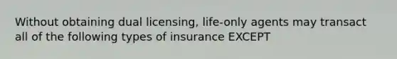 Without obtaining dual licensing, life-only agents may transact all of the following types of insurance EXCEPT