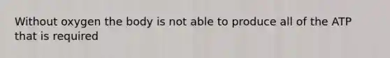 Without oxygen the body is not able to produce all of the ATP that is required