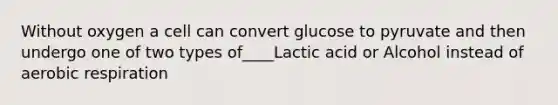 Without oxygen a cell can convert glucose to pyruvate and then undergo one of two types of____Lactic acid or Alcohol instead of <a href='https://www.questionai.com/knowledge/kyxGdbadrV-aerobic-respiration' class='anchor-knowledge'>aerobic respiration</a>