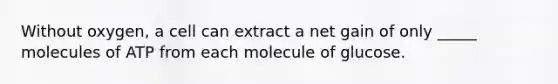 Without oxygen, a cell can extract a net gain of only _____ molecules of ATP from each molecule of glucose.