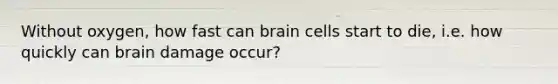 Without oxygen, how fast can brain cells start to die, i.e. how quickly can brain damage occur?