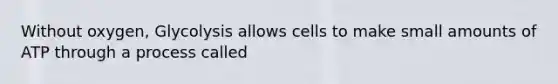 Without oxygen, Glycolysis allows cells to make small amounts of ATP through a process called